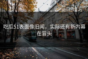 吃瓜51表面像旧闻，实际还有新内幕在冒头