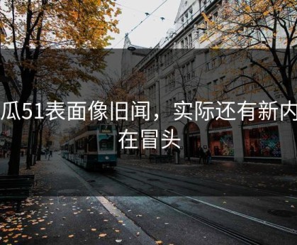 吃瓜51表面像旧闻，实际还有新内幕在冒头
