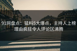 91网盘点：猛料5大爆点，主持人上榜理由疯狂令人评论区沸腾