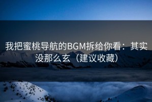 我把蜜桃导航的BGM拆给你看：其实没那么玄（建议收藏）