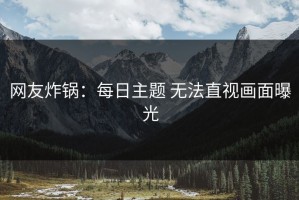 网友炸锅：每日主题 无法直视画面曝光