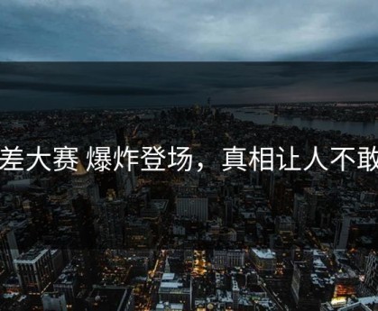 反差大赛 爆炸登场，真相让人不敢信