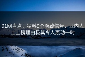 91网盘点：猛料9个隐藏信号，业内人士上榜理由极其令人轰动一时