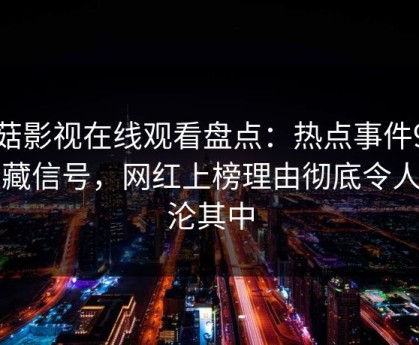 蘑菇影视在线观看盘点：热点事件9个隐藏信号，网红上榜理由彻底令人沉沦其中