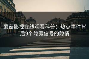 蘑菇影视在线观看科普：热点事件背后9个隐藏信号的隐情
