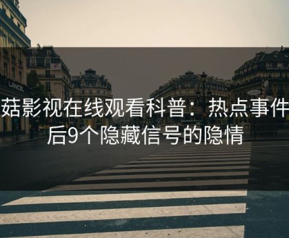 蘑菇影视在线观看科普：热点事件背后9个隐藏信号的隐情