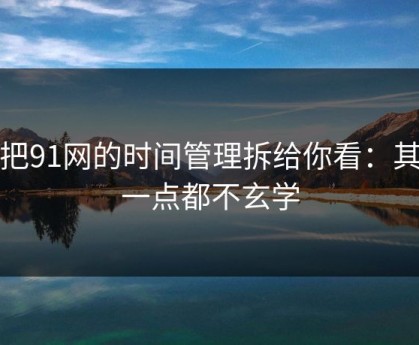 我把91网的时间管理拆给你看：其实一点都不玄学