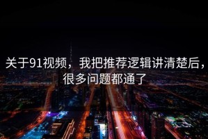 关于91视频，我把推荐逻辑讲清楚后，很多问题都通了