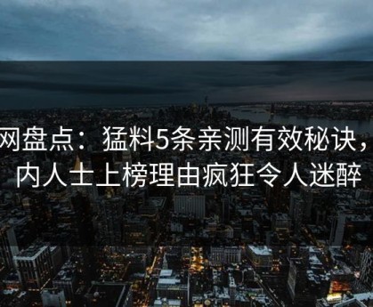 91网盘点：猛料5条亲测有效秘诀，业内人士上榜理由疯狂令人迷醉
