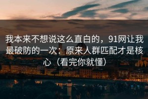 我本来不想说这么直白的，91网让我最破防的一次：原来人群匹配才是核心（看完你就懂）