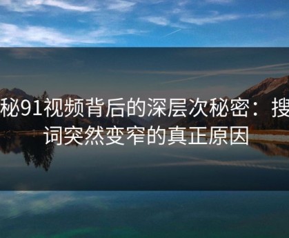 揭秘91视频背后的深层次秘密：搜索词突然变窄的真正原因
