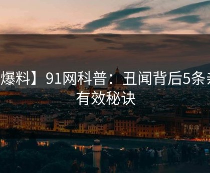 【爆料】91网科普：丑闻背后5条亲测有效秘诀