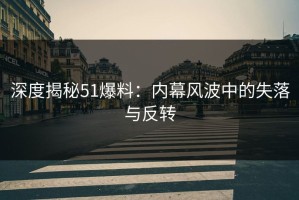 深度揭秘51爆料：内幕风波中的失落与反转