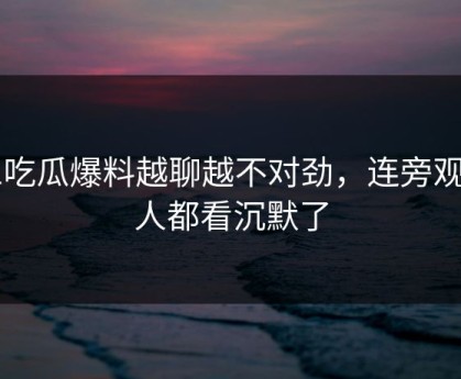 51吃瓜爆料越聊越不对劲，连旁观的人都看沉默了