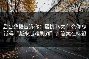 后台数据告诉你：蜜桃TV为什么你总觉得“越来越难刷到”？答案在标题