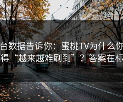 后台数据告诉你：蜜桃TV为什么你总觉得“越来越难刷到”？答案在标题