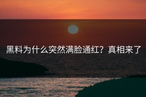 黑料为什么突然满脸通红？真相来了