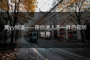 黄yy频道——带你进入不一样的视听世界
