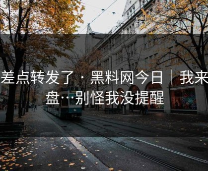 我差点转发了 · 黑料网今日｜我来复盘…别怪我没提醒