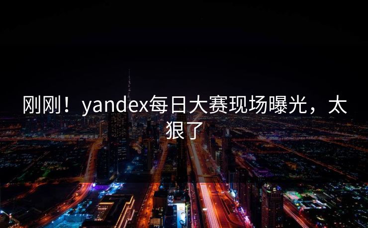 刚刚！yandex每日大赛现场曝光，太狠了