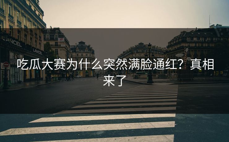吃瓜大赛为什么突然满脸通红？真相来了