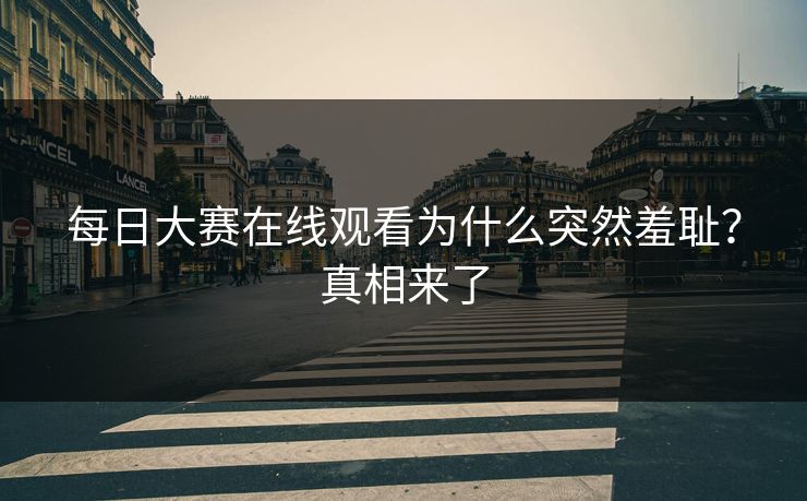 每日大赛在线观看为什么突然羞耻？真相来了