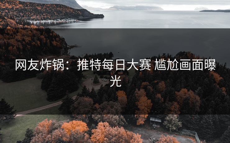 网友炸锅：推特每日大赛 尴尬画面曝光