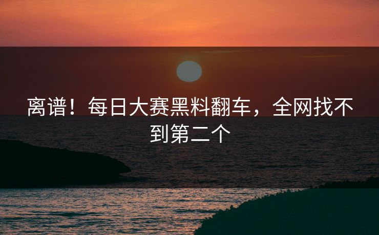 离谱！每日大赛黑料翻车，全网找不到第二个