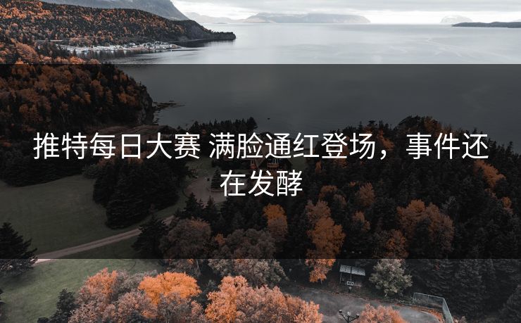 推特每日大赛 满脸通红登场，事件还在发酵