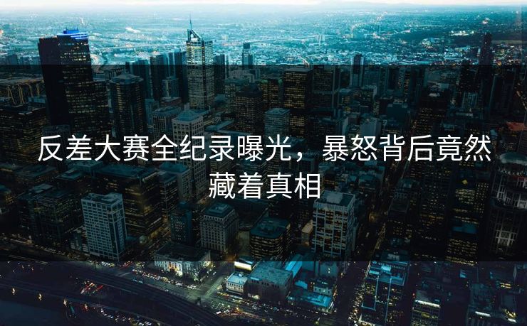反差大赛全纪录曝光，暴怒背后竟然藏着真相