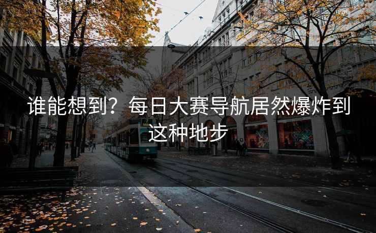 谁能想到？每日大赛导航居然爆炸到这种地步