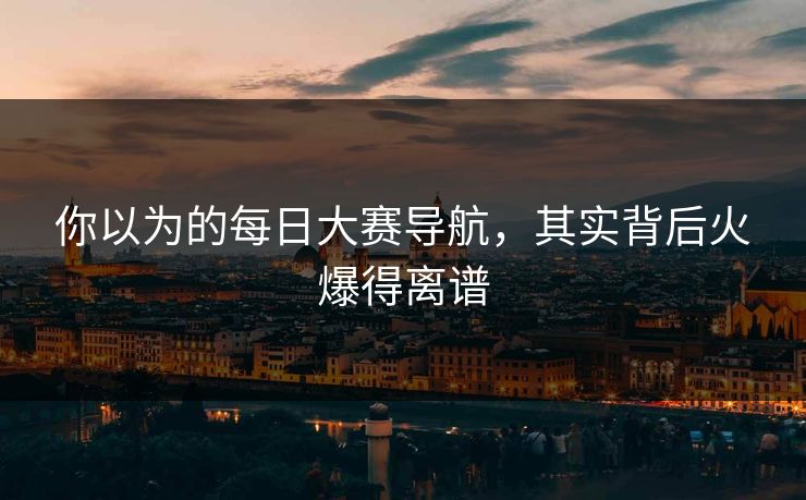 你以为的每日大赛导航，其实背后火爆得离谱