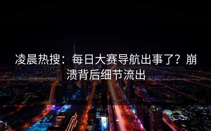 凌晨热搜：每日大赛导航出事了？崩溃背后细节流出
