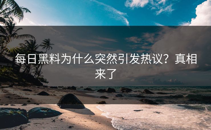 每日黑料为什么突然引发热议？真相来了