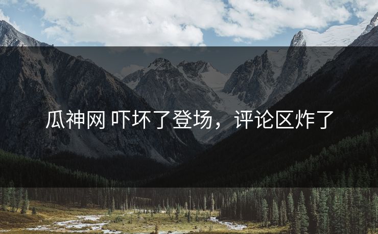 瓜神网 吓坏了登场，评论区炸了