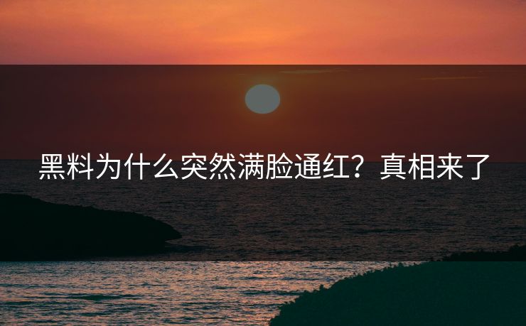 黑料为什么突然满脸通红？真相来了