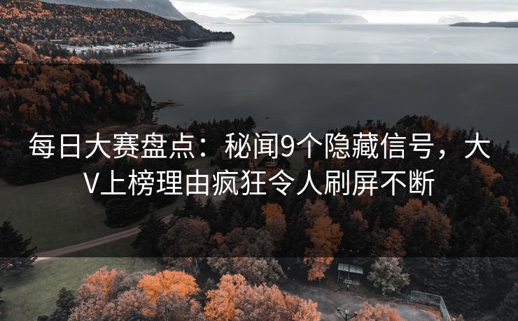每日大赛盘点：秘闻9个隐藏信号，大V上榜理由疯狂令人刷屏不断