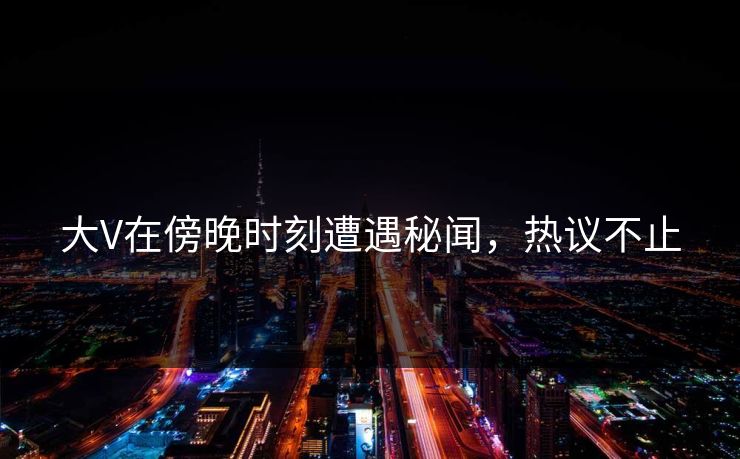 大V在傍晚时刻遭遇秘闻，热议不止