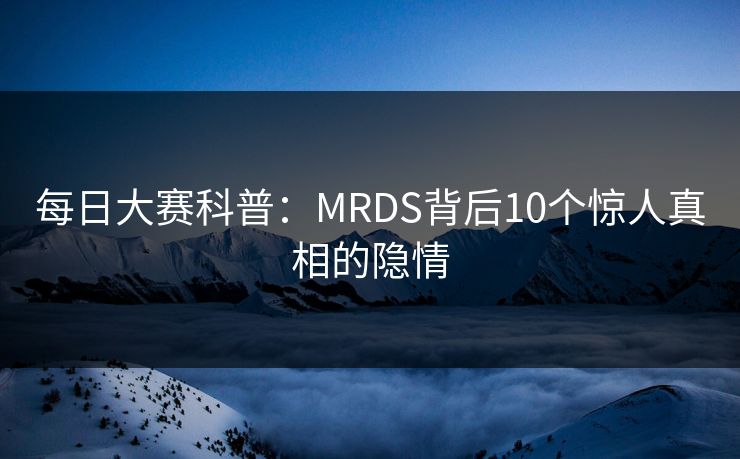 每日大赛科普：MRDS背后10个惊人真相的隐情