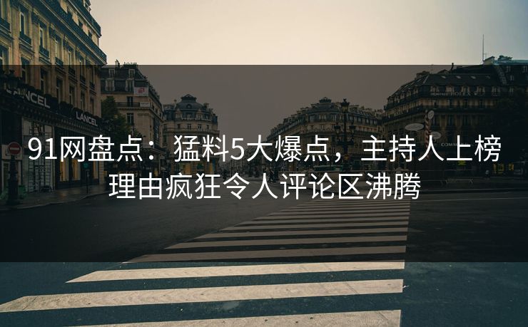 91网盘点：猛料5大爆点，主持人上榜理由疯狂令人评论区沸腾