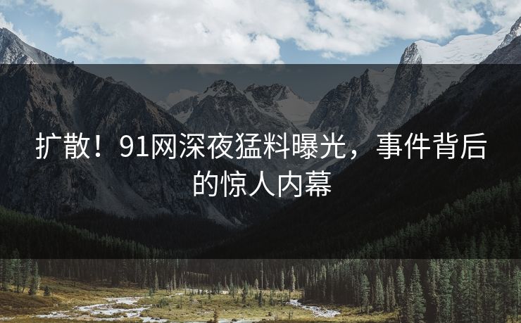 扩散！91网深夜猛料曝光，事件背后的惊人内幕