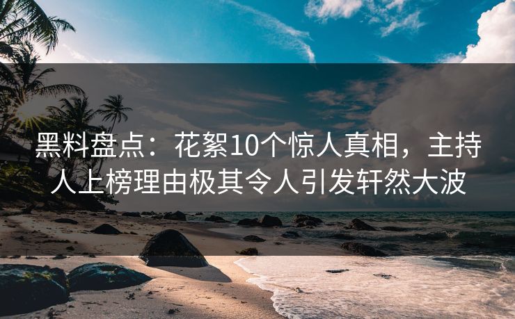 黑料盘点：花絮10个惊人真相，主持人上榜理由极其令人引发轩然大波