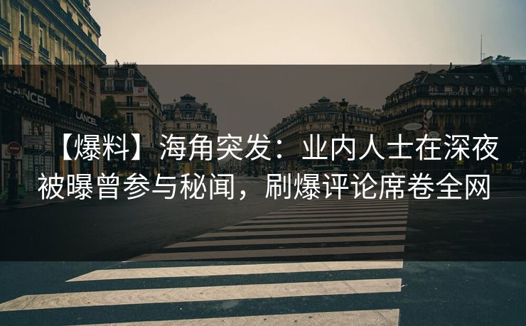 【爆料】海角突发：业内人士在深夜被曝曾参与秘闻，刷爆评论席卷全网