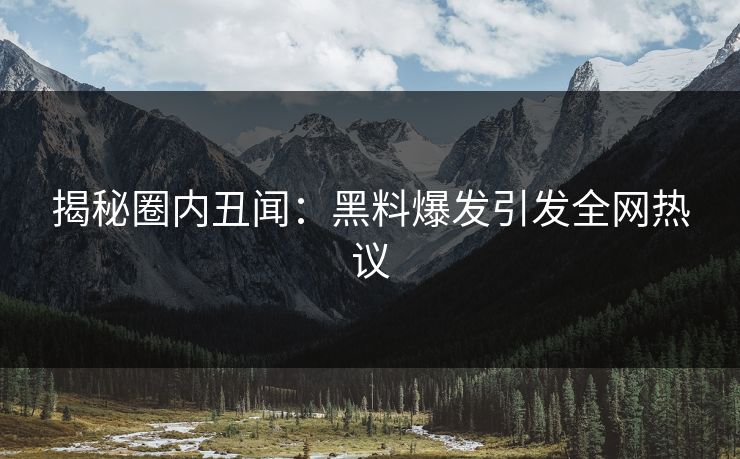 揭秘圈内丑闻：黑料爆发引发全网热议