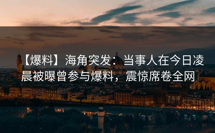【爆料】海角突发：当事人在今日凌晨被曝曾参与爆料，震惊席卷全网