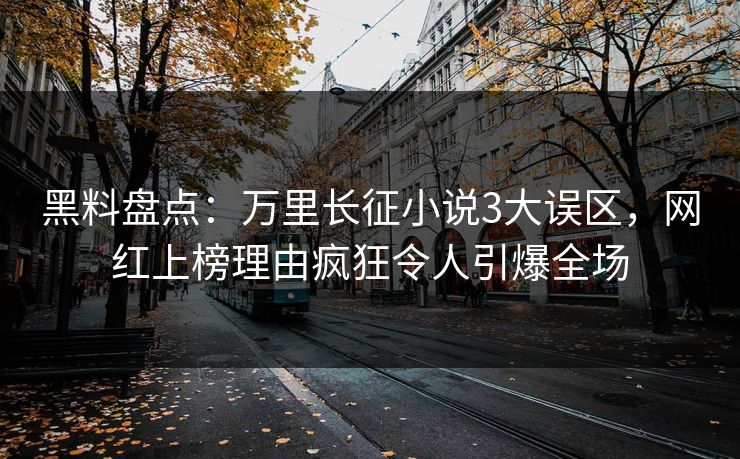 黑料盘点：万里长征小说3大误区，网红上榜理由疯狂令人引爆全场