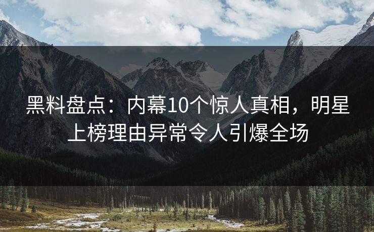 黑料盘点：内幕10个惊人真相，明星上榜理由异常令人引爆全场