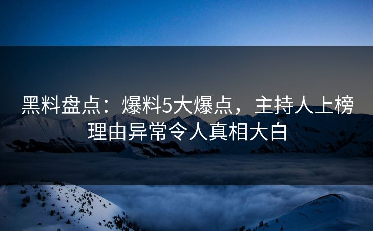 黑料盘点：爆料5大爆点，主持人上榜理由异常令人真相大白