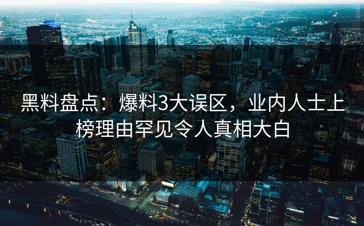 黑料盘点：爆料3大误区，业内人士上榜理由罕见令人真相大白