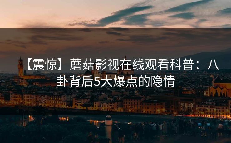 【震惊】蘑菇影视在线观看科普：八卦背后5大爆点的隐情